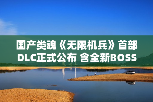 国产类魂《无限机兵》首部DLC正式公布 含全新BOSS