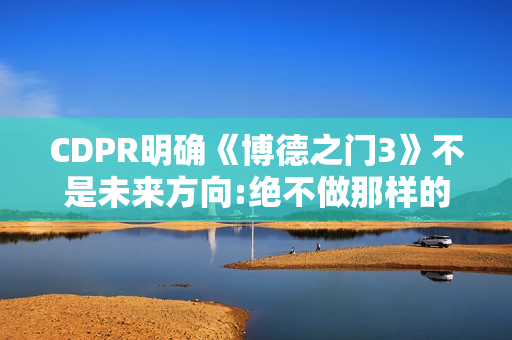 CDPR明确《博德之门3》不是未来方向:绝不做那样的游戏!