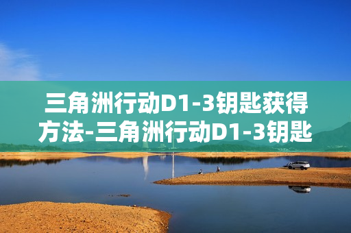 三角洲行动D1-3钥匙获得方法-三角洲行动D1-3钥匙怎么获得