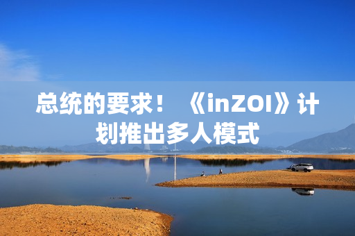 总统的要求！ 《inZOI》计划推出多人模式