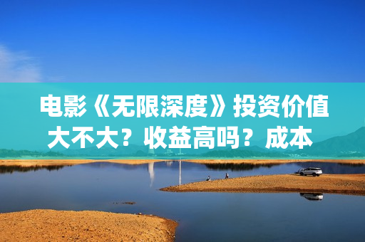 电影《无限深度》投资价值大不大？收益高吗？成本 多少？(电影《无限深度》在线看)