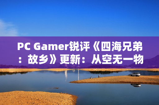 PC Gamer锐评《四海兄弟：故乡》更新：从空无一物到勉强合格！