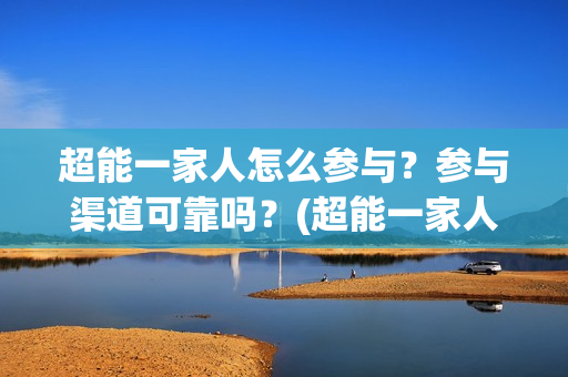 超能一家人怎么参与？参与渠道可靠吗？(超能一家人怎么报名)