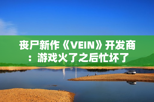 丧尸新作《VEIN》开发商：游戏火了之后忙坏了