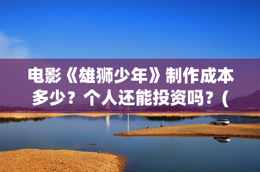 电影《雄狮少年》制作成本多少？个人还能投资吗？(电影《雄狮少年》观后感250字)