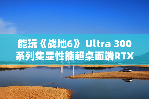 能玩《战地6》 Ultra 300系列集显性能超桌面端RTX 3050