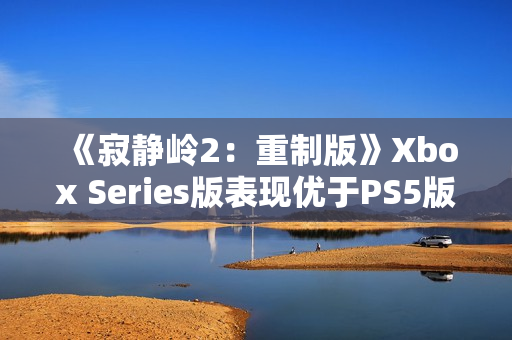 《寂静岭2：重制版》Xbox Series版表现优于PS5版