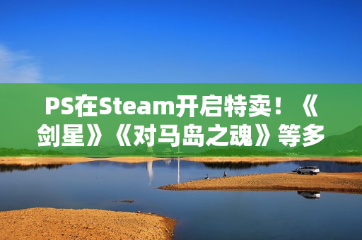 PS在Steam开启特卖!《剑星》《对马岛之魂》等多款大作打折! PS在Steam开启特卖!《剑星》《对马岛之魂》等多款大作打折!