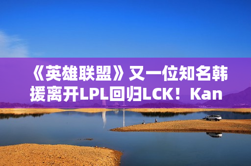 《英雄联盟》又一位知名韩援离开LPL回归LCK！Kanavi官宣加入HLE
