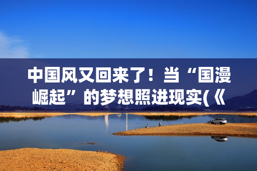 中国风又回来了！当“国漫崛起”的梦想照进现实(《中国风》歌词)