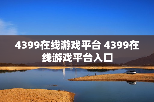 4399在线游戏平台 4399在线游戏平台入口 4399在线游戏平台 4399在线游戏平台入口