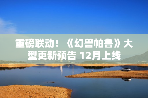 重磅联动！《幻兽帕鲁》大型更新预告 12月上线