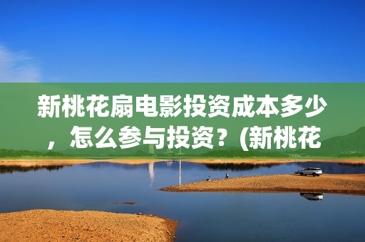 新桃花扇电影投资成本多少，怎么参与投资？(新桃花扇电影上映了吗)