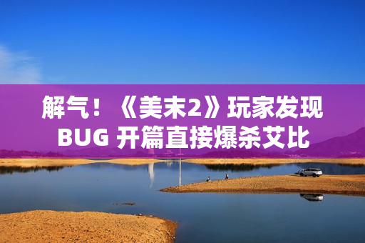 解气！《美末2》玩家发现BUG 开篇直接爆杀艾比