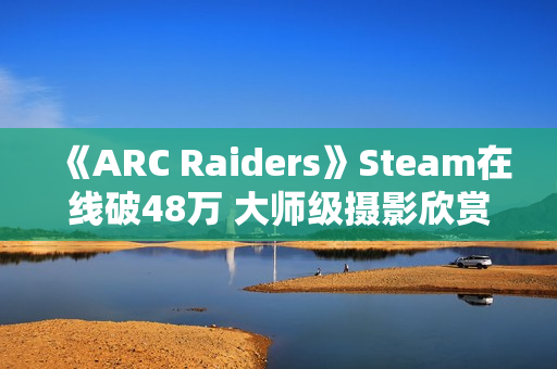 《ARC Raiders》Steam在线破48万 大师级摄影欣赏