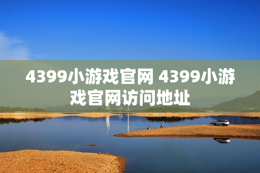 4399小游戏官网 4399小游戏官网访问地址 4399小游戏官网 4399小游戏官网访问地址