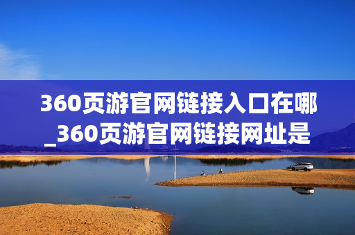 360页游官网链接入口在哪_360页游官网链接网址是什么 360页游官网链接入口在哪_360页游官网链接网址是什么