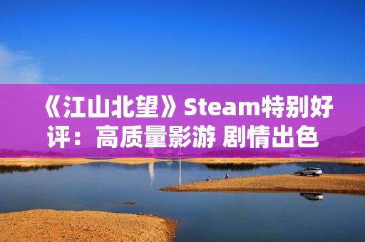 《江山北望》Steam特别好评：高质量影游 剧情出色