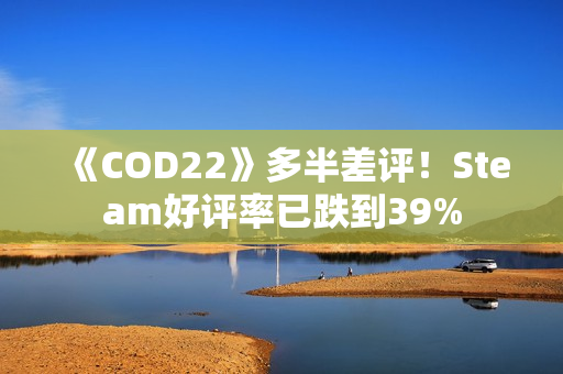《COD22》多半差评！Steam好评率已跌到39%