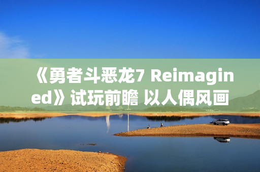 《勇者斗恶龙7 Reimagined》试玩前瞻 以人偶风画面重构经典故事