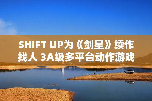 SHIFT UP为《剑星》续作找人 3A级多平台动作游戏