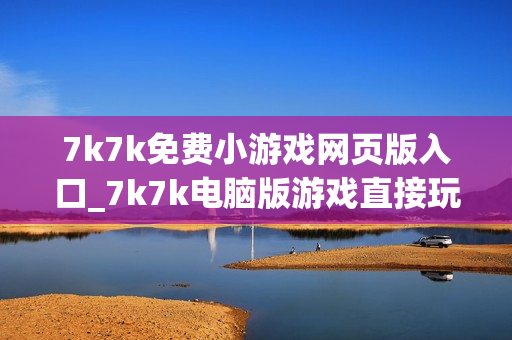 7k7k免费小游戏网页版入口_7k7k电脑版游戏直接玩 7k7k免费小游戏网页版入口_7k7k电脑版游戏直接玩