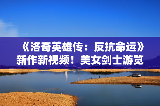 《洛奇英雄传：反抗命运》新作新视频！美女剑士游览壮丽城区