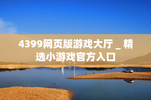 4399网页版游戏大厅 _ 精选小游戏官方入口