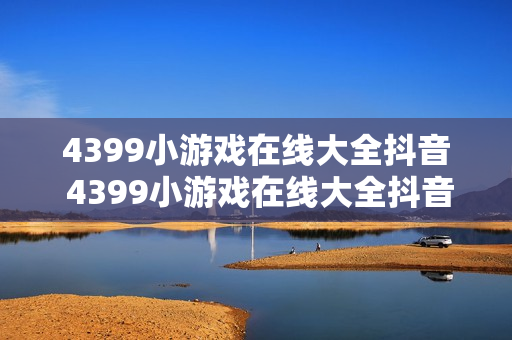 4399小游戏在线大全抖音 4399小游戏在线大全抖音入口 4399小游戏在线大全抖音 4399小游戏在线大全抖音入口