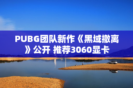 PUBG团队新作《黑域撤离》公开 推荐3060显卡