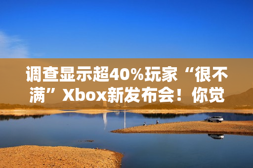 调查显示超40%玩家“很不满”Xbox新发布会！你觉得如何？