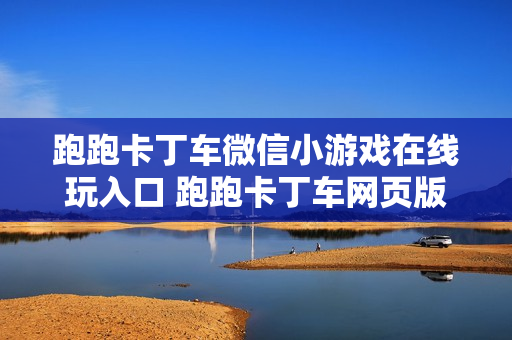 跑跑卡丁车微信小游戏在线玩入口 跑跑卡丁车网页版秒玩 跑跑卡丁车微信小游戏在线玩入口 跑跑卡丁车网页版秒玩