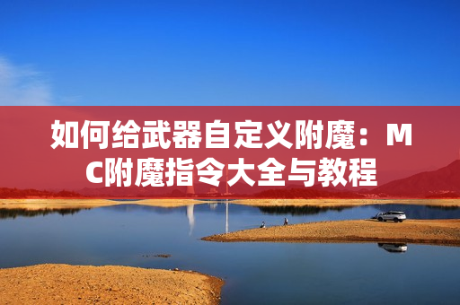 如何给武器自定义附魔:MC附魔指令大全与教程 如何给武器自定义附魔:MC附魔指令大全与教程