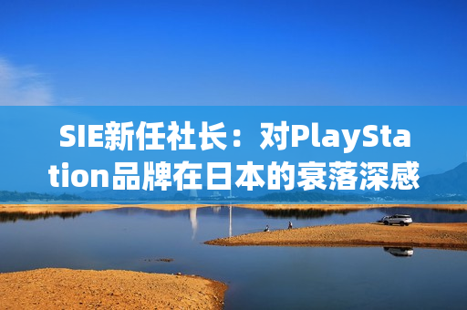 SIE新任社长：对PlayStation品牌在日本的衰落深感危机