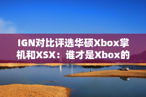 IGN对比评选华硕Xbox掌机和XSX:谁才是Xbox的未来? IGN对比评选华硕Xbox掌机和XSX:谁才是Xbox的未来?
