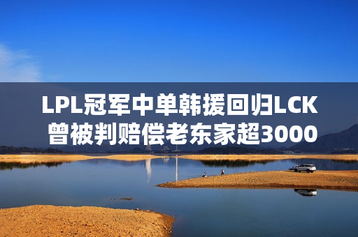 LPL冠军中单韩援回归LCK 曾被判赔偿老东家超3000万元