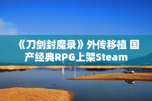 《刀剑封魔录》外传移植 国产经典RPG上架Steam
