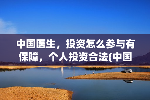 中国医生，投资怎么参与有保障，个人投资合法(中国医生投资方是谁)