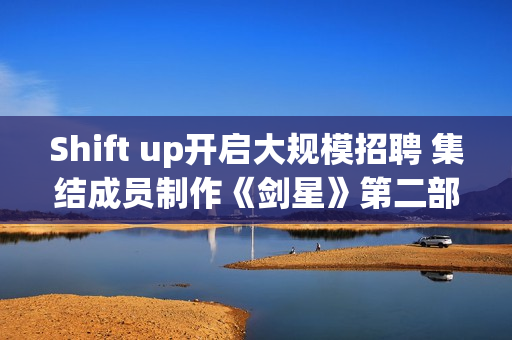 Shift up开启大规模招聘 集结成员制作《剑星》第二部