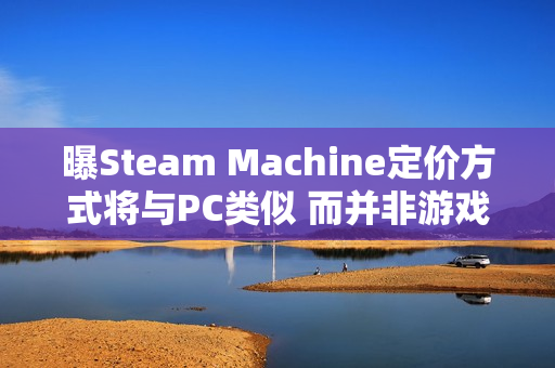 曝Steam Machine定价方式将与PC类似 而并非游戏主机