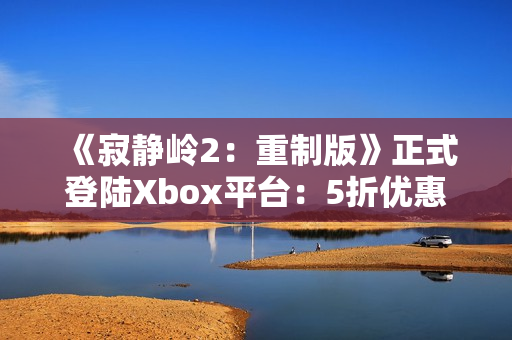 《寂静岭2：重制版》正式登陆Xbox平台：5折优惠同步开启！