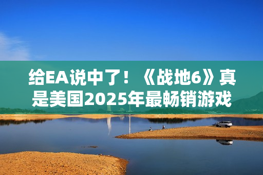 给EA说中了！《战地6》真是美国2025年最畅销游戏