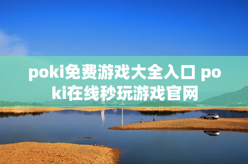 poki免费游戏大全入口 poki在线秒玩游戏官网 poki免费游戏大全入口 poki在线秒玩游戏官网