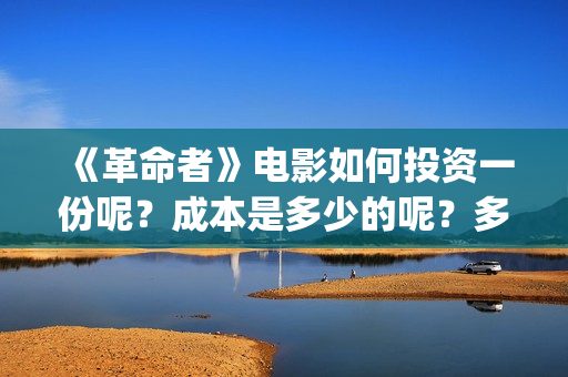 《革命者》电影如何投资一份呢？成本是多少的呢？多少资金可以起投呢？(《革命者》电影在线播放)