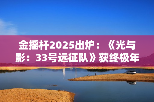 金摇杆2025出炉：《光与影：33号远征队》获终极年度大奖！