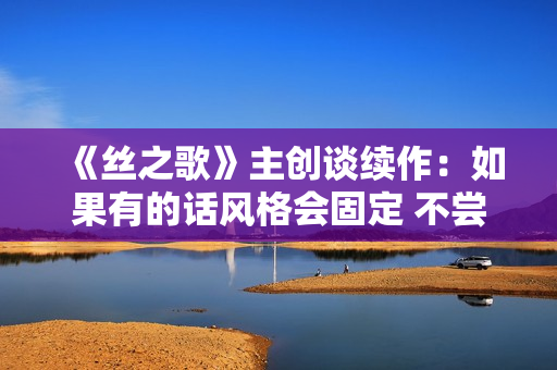 《丝之歌》主创谈续作:如果有的话风格会固定 不尝试突破界限 和其他作品地位并列 《丝之歌》主创谈续作:如果有的话风格会固定 不尝试突破界限 和其他作品地位并列