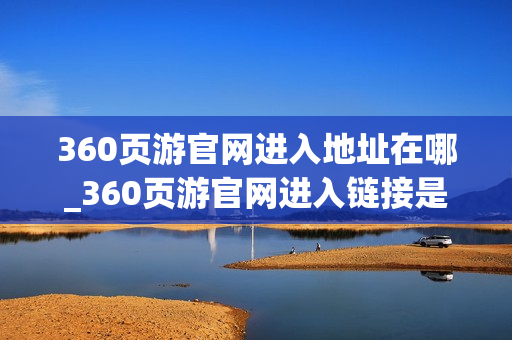 360页游官网进入地址在哪_360页游官网进入链接是什么 360页游官网进入地址在哪_360页游官网进入链接是什么