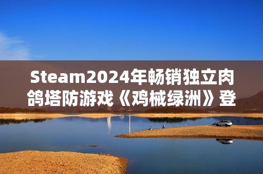 Steam2024年畅销独立肉鸽塔防游戏《鸡械绿洲》登陆移动端 Steam2024年畅销独立肉鸽塔防游戏《鸡械绿洲》登陆移动端