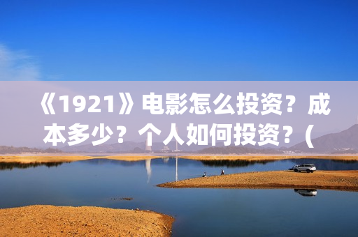 《1921》电影怎么投资？成本多少？个人如何投资？(电影《1921》播放)