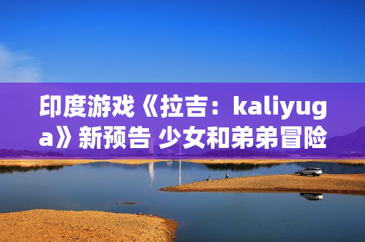 印度游戏《拉吉：kaliyuga》新预告 少女和弟弟冒险